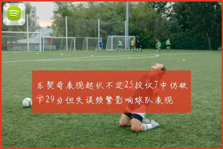 东契奇表现起伏不定25投仅7中仍砍下29分但失误频繁影响球队表现