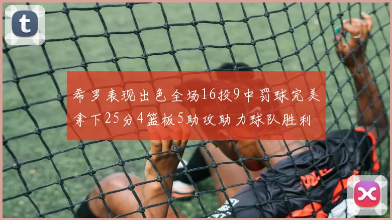 希罗表现出色全场16投9中罚球完美拿下25分4篮板5助攻助力球队胜利
