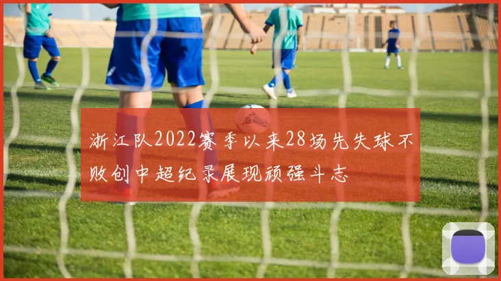 浙江队2022赛季以来28场先失球不败创中超纪录展现顽强斗志