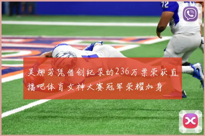 吴柳芳凭借创纪录的236万票荣获直播吧体育女神大赛冠军荣耀加身